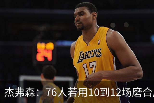 杰弗森：76人若用10到12场磨合成型，健康进季后赛极难被淘汰